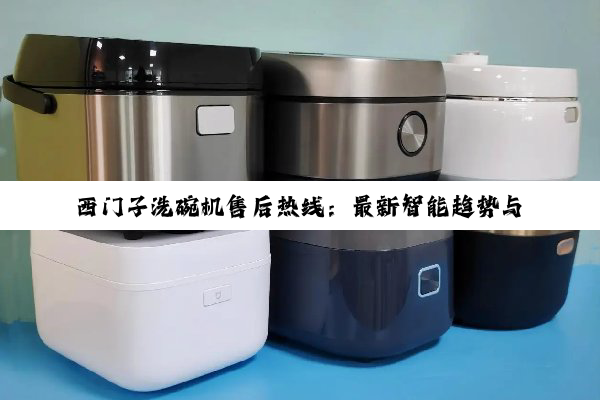 西门子洗碗机售后热线：最新智能趋势与售后保障指南