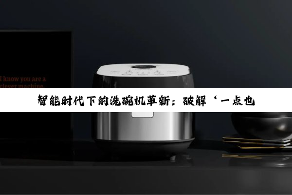 智能时代下的洗碗机革新：破解‘一点也不好用’的偏见，探索高效便捷新趋势