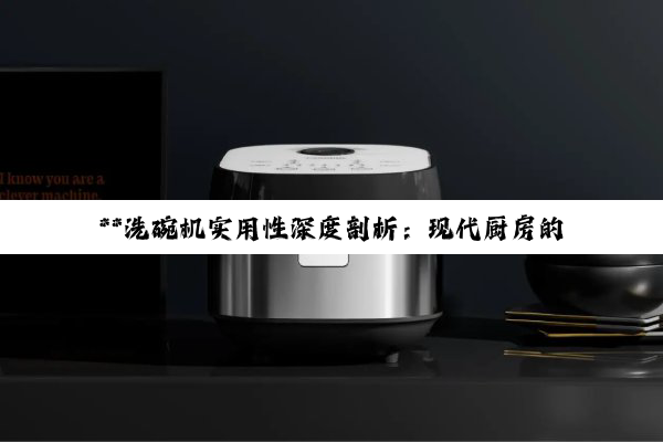 **洗碗机实用性深度剖析：现代厨房的便捷之选**