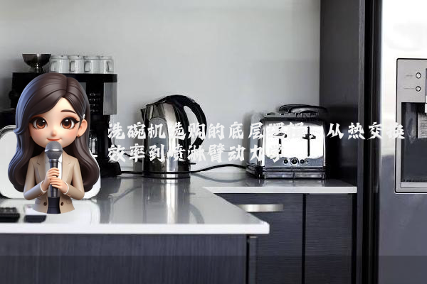 洗碗机选购的底层逻辑：从热交换效率到喷淋臂动力学