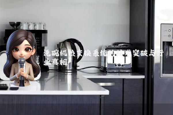 洗碗机热交换系统的技术突破与行业真相